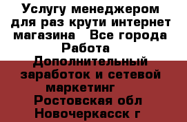 Услугу менеджером для раз крути интернет-магазина - Все города Работа » Дополнительный заработок и сетевой маркетинг   . Ростовская обл.,Новочеркасск г.